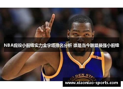 NBA现役小前锋实力金字塔排名分析 谁是当今联盟最强小前锋